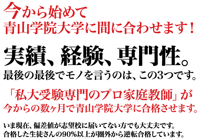 今から始めて間に合わせます！実績、経験、専門性。最後の最後でモノを言うのは、この3つです。「私大受験専門のプロ家庭教師」が今からの数ヶ月で青山学院大学に合格させます。