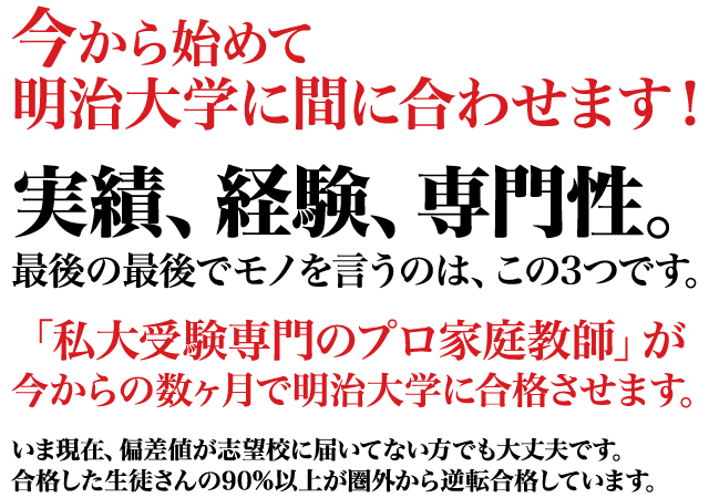今から始めて間に合わせます！実績、経験、専門性。最後の最後でモノを言うのは、この3つです。「私大受験専門のプロ家庭教師」が今からの数ヶ月で明治大学に合格させます。