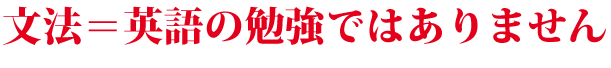 ｢文法＝英語の勉強｣ではありません