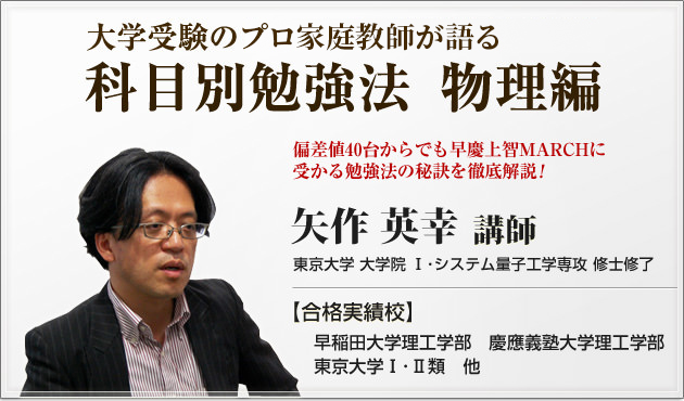 私大受験のプロが語る偏差値40からの合格戦略、物理勉強法　矢作英幸　合格実績校：東京大学Ⅰ･Ⅱ類、早稲田大学理工学部、慶應義塾大学理工学部